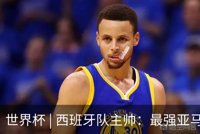 世界杯 | 西班牙队主帅：最强亚马尔尚未到来