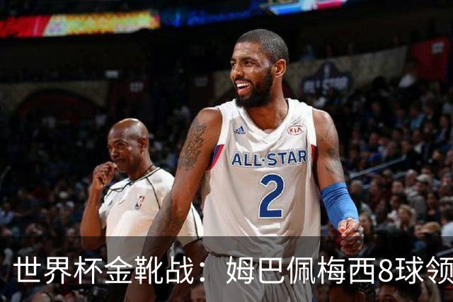 世界杯金靴战：姆巴佩梅西8球领跑，凯恩贝林厄姆6球穷追