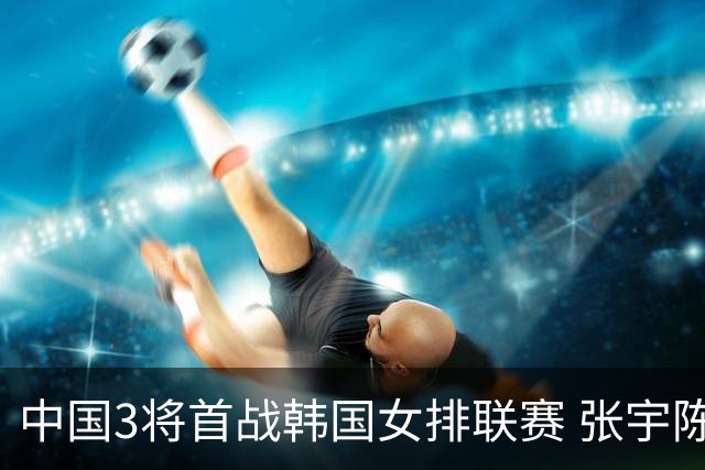 中国3将首战韩国女排联赛 张宇陈馨彤黄瑞蕾抵韩