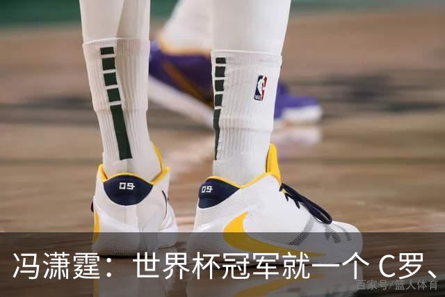 冯潇霆：世界杯冠军就一个 C罗、内马尔、莫德里奇都尽力了
