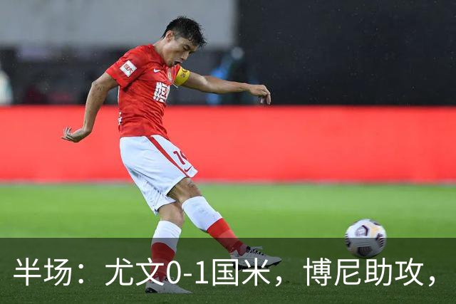 半场：尤文0-1国米，博尼助攻，迪马尔科扫射破门