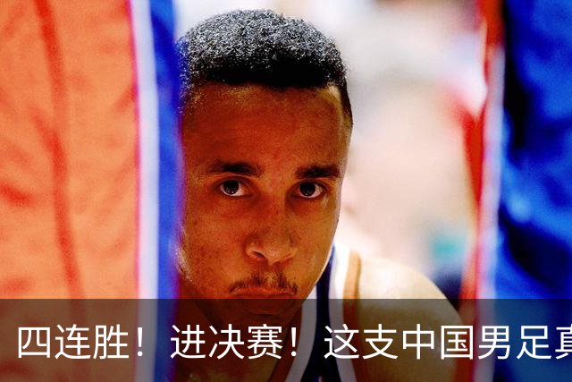 四连胜！进决赛！这支中国男足真的不一样？