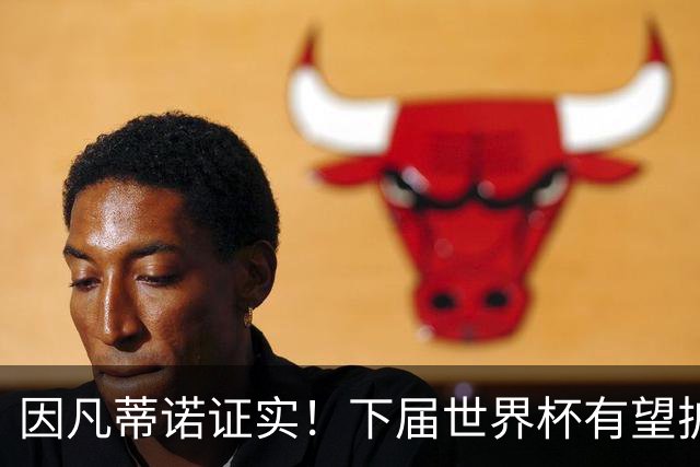 因凡蒂诺证实！下届世界杯有望扩至64队，球迷戏称直接抬国足进场