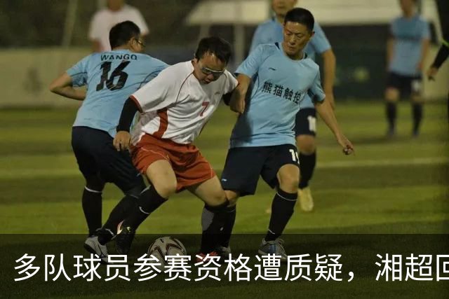 多队球员参赛资格遭质疑，湘超回应