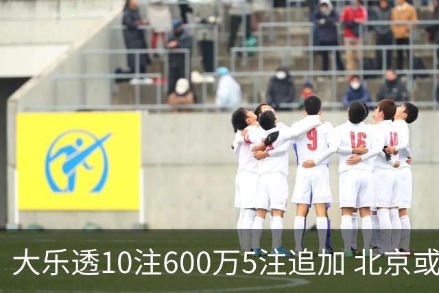 大乐透10注600万5注追加 北京或爆6607万大奖