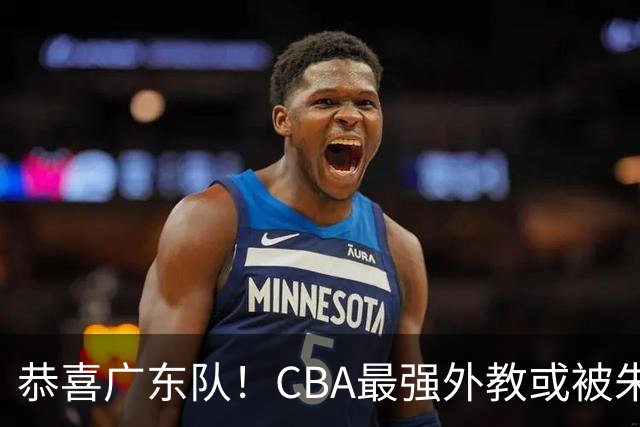 恭喜广东队！CBA最强外教或被朱芳雨截胡，徐昕回归已成定局？