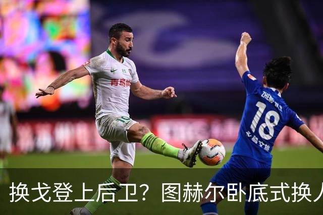 换戈登上后卫？图赫尔卧底式换人作茧自缚 5后卫遭打脸
