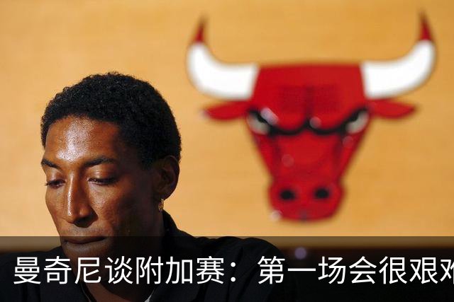 曼奇尼谈附加赛：第一场会很艰难 下一轮反而好踢