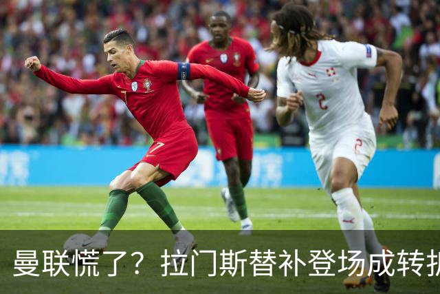 曼联慌了？拉门斯替补登场成转折点 致命失误撕碎比利时