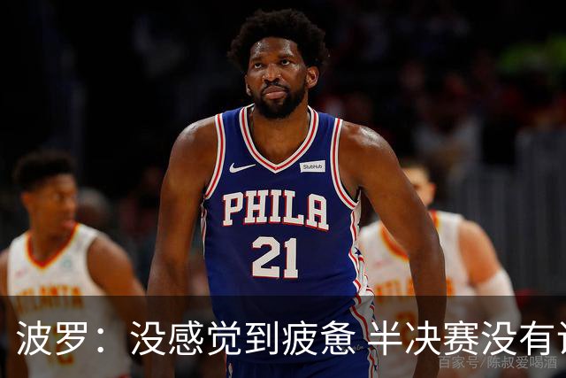 波罗：没感觉到疲惫 半决赛没有谁更占优的说法，两队都很伟大