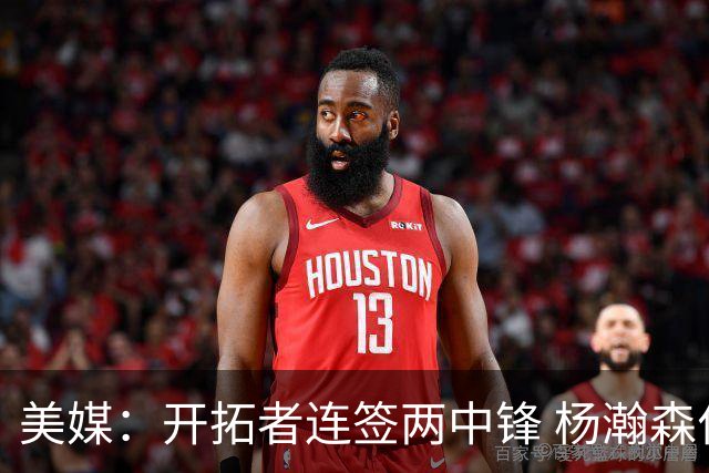 美媒：开拓者连签两中锋 杨瀚森位置岌岌可危