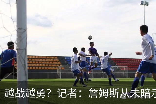 越战越勇？记者：詹姆斯从未暗示过下赛季就将是他的退役赛季