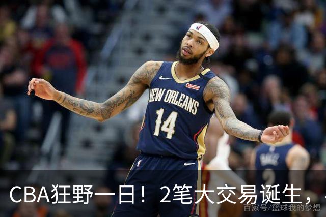 CBA狂野一日！2笔大交易诞生，4人完成签约，胡金秋交易被喊停