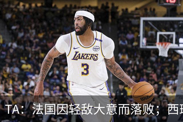 TA：法国因轻敌大意而落败；西班牙极致演绎了团队战力和铁血防守